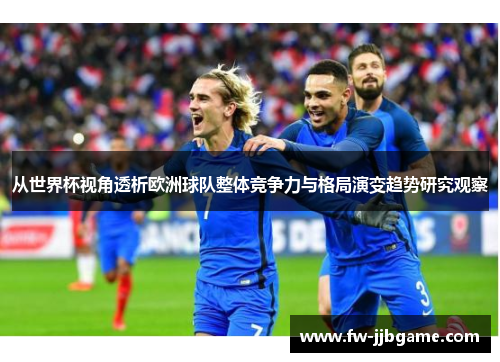 从世界杯视角透析欧洲球队整体竞争力与格局演变趋势研究观察 从世界杯视角透析欧洲球队整体竞争力与格局演变趋势研究观察