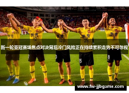 新一轮亚冠赛场焦点对决背后冷门风险正在持续累积走势不可忽视