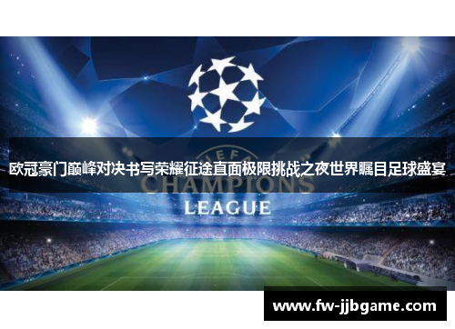 欧冠豪门巅峰对决书写荣耀征途直面极限挑战之夜世界瞩目足球盛宴 欧冠豪门巅峰对决书写荣耀征途直面极限挑战之夜世界瞩目足球盛宴