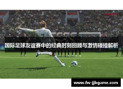 国际足球友谊赛中的经典时刻回顾与激情碰撞解析 国际足球友谊赛中的经典时刻回顾与激情碰撞解析
