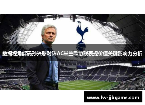 数据视角解码孙兴慜对阵AC米兰欧协联表现价值关键影响力分析 数据视角解码孙兴慜对阵AC米兰欧协联表现价值关键影响力分析