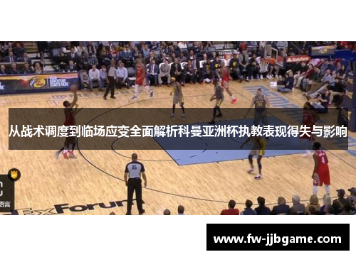 从战术调度到临场应变全面解析科曼亚洲杯执教表现得失与影响