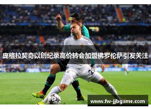 庞格拉契奇以创纪录高价转会加盟佛罗伦萨引发关注 庞格拉契奇以创纪录高价转会加盟佛罗伦萨引发关注