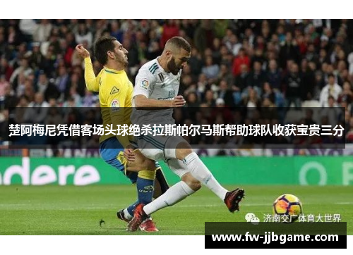 楚阿梅尼凭借客场头球绝杀拉斯帕尔马斯帮助球队收获宝贵三分 楚阿梅尼凭借客场头球绝杀拉斯帕尔马斯帮助球队收获宝贵三分