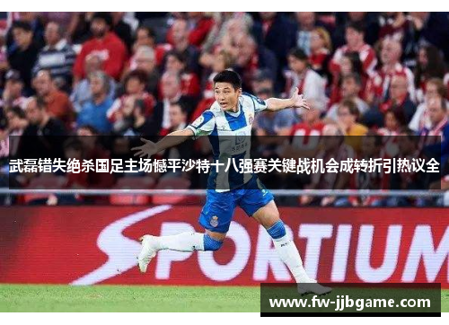 武磊错失绝杀国足主场憾平沙特十八强赛关键战机会成转折引热议全