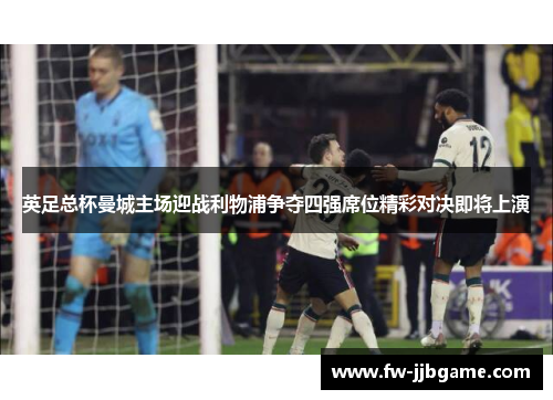 英足总杯曼城主场迎战利物浦争夺四强席位精彩对决即将上演 英足总杯曼城主场迎战利物浦争夺四强席位精彩对决即将上演