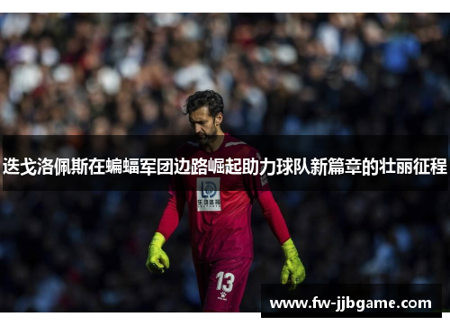 迭戈洛佩斯在蝙蝠军团边路崛起助力球队新篇章的壮丽征程 迭戈洛佩斯在蝙蝠军团边路崛起助力球队新篇章的壮丽征程