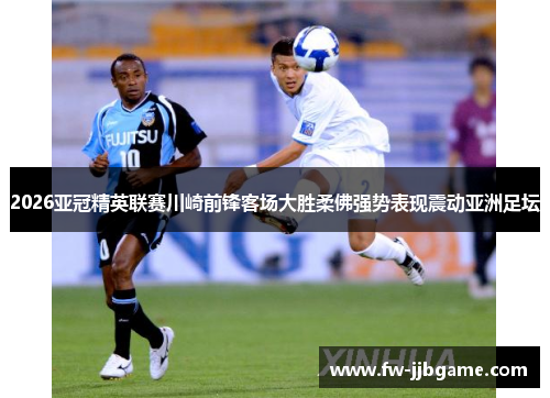 2026亚冠精英联赛川崎前锋客场大胜柔佛强势表现震动亚洲足坛
