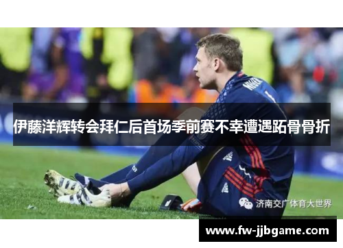 伊藤洋辉转会拜仁后首场季前赛不幸遭遇跖骨骨折 伊藤洋辉转会拜仁后首场季前赛不幸遭遇跖骨骨折