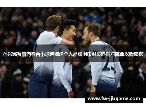 孙兴慜赛前向看台小球迷赠送个人品牌围巾温暖热刺对阵西汉姆联夜