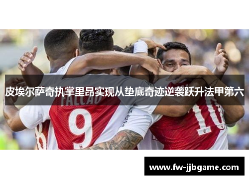 皮埃尔萨奇执掌里昂实现从垫底奇迹逆袭跃升法甲第六 皮埃尔萨奇执掌里昂实现从垫底奇迹逆袭跃升法甲第六