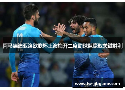 阿马德迪亚洛欧联杯上演梅开二度助球队豪取关键胜利 阿马德迪亚洛欧联杯上演梅开二度助球队豪取关键胜利