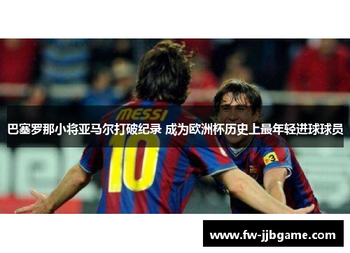 巴塞罗那小将亚马尔打破纪录 成为欧洲杯历史上最年轻进球球员 巴塞罗那小将亚马尔打破纪录 成为欧洲杯历史上最年轻进球球员