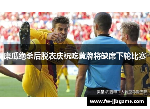康瓜绝杀后脱衣庆祝吃黄牌将缺席下轮比赛 康瓜绝杀后脱衣庆祝吃黄牌将缺席下轮比赛