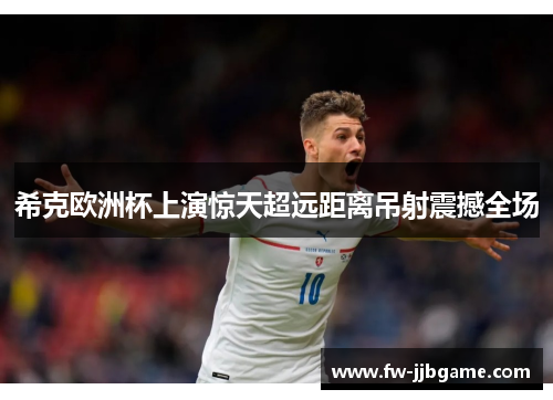 希克欧洲杯上演惊天超远距离吊射震撼全场