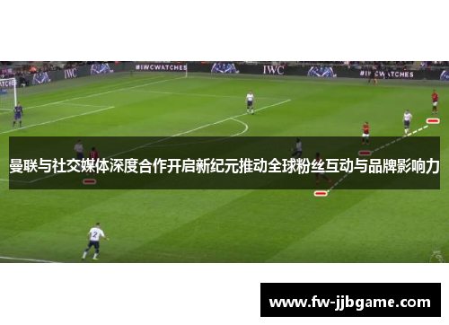 曼联与社交媒体深度合作开启新纪元推动全球粉丝互动与品牌影响力 曼联与社交媒体深度合作开启新纪元推动全球粉丝互动与品牌影响力