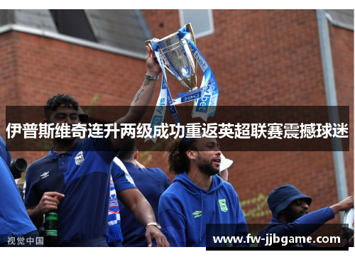 伊普斯维奇连升两级成功重返英超联赛震撼球迷 伊普斯维奇连升两级成功重返英超联赛震撼球迷