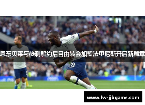 恩东贝莱与热刺解约后自由转会加盟法甲尼斯开启新篇章