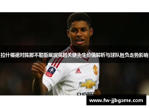 拉什福德对阵那不勒斯展现英超关键先生价值解析与球队胜负走势影响