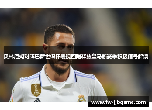 贝林厄姆对阵巴萨世俱杯表现回暖释放皇马新赛季积极信号解读
